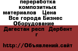 переработка композитных материалов › Цена ­ 100 - Все города Бизнес » Оборудование   . Дагестан респ.,Дербент г.